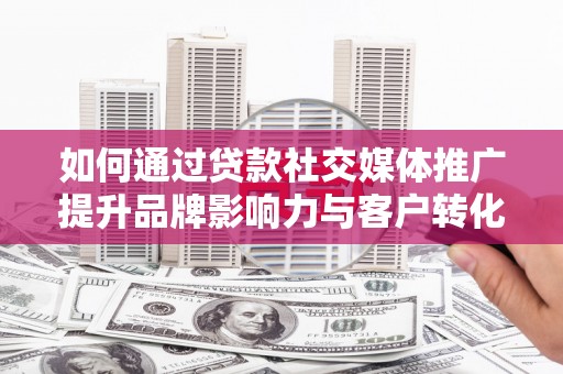 项城如何通过贷款社交媒体推广提升品牌影响力与客户转化率