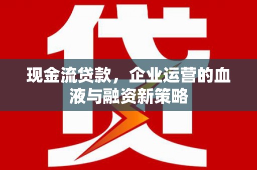 项城现金流贷款，企业运营的血液与融资新策略