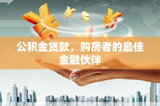 项城公积金贷款，购房者的最佳金融伙伴