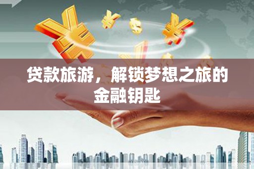 项城贷款旅游，解锁梦想之旅的金融钥匙