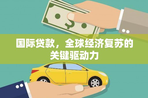 项城国际贷款，全球经济复苏的关键驱动力