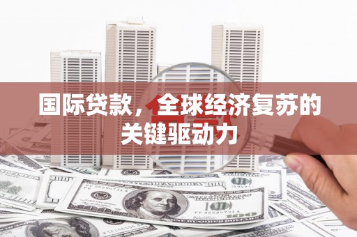 项城国际贷款，全球经济复苏的关键驱动力