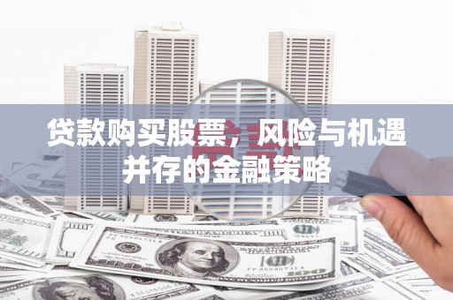 项城贷款购买股票，风险与机遇并存的金融策略
