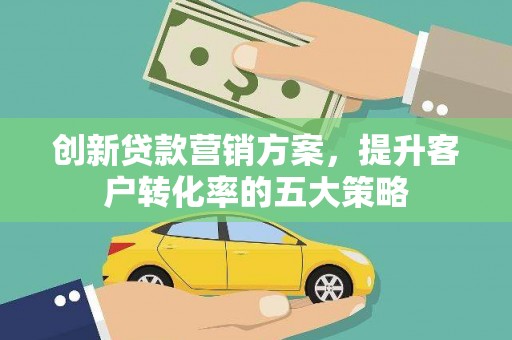 项城创新贷款营销方案，提升客户转化率的五大策略