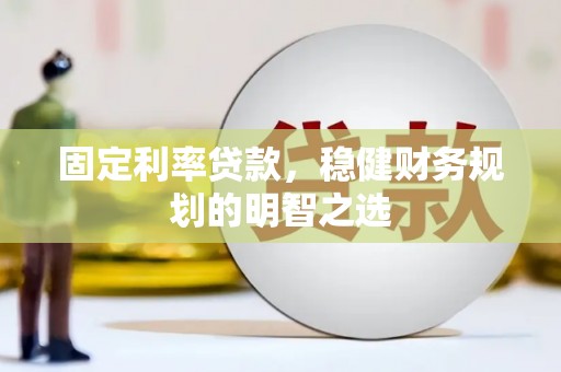 项城固定利率贷款，稳健财务规划的明智之选