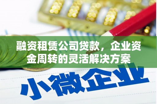 项城融资租赁公司贷款，企业资金周转的灵活解决方案