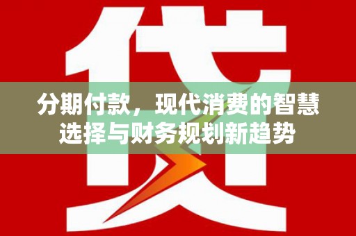 项城分期付款，现代消费的智慧选择与财务规划新趋势