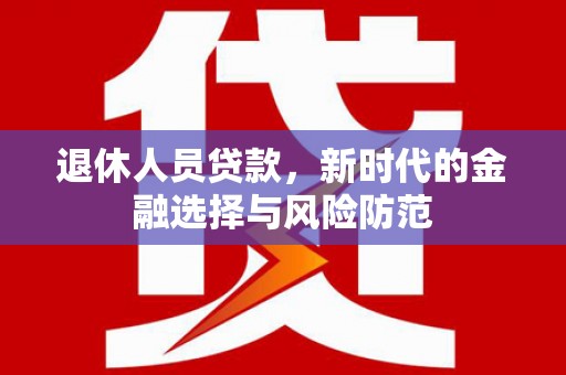 项城退休人员贷款，新时代的金融选择与风险防范