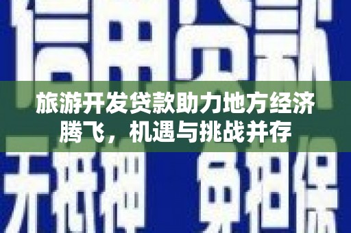 项城旅游开发贷款助力地方经济腾飞，机遇与挑战并存
