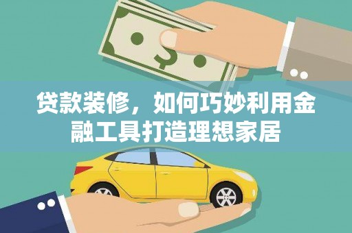 项城贷款装修，如何巧妙利用金融工具打造理想家居