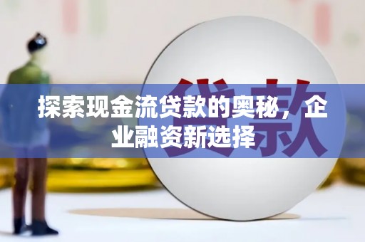 项城探索现金流贷款的奥秘，企业融资新选择