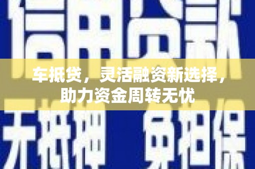 项城车抵贷，灵活融资新选择，助力资金周转无忧