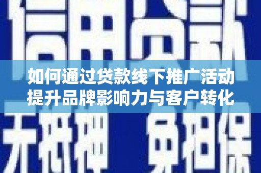 项城如何通过贷款线下推广活动提升品牌影响力与客户转化率