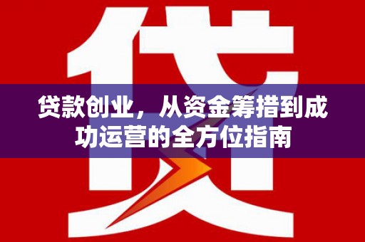 项城贷款创业，从资金筹措到成功运营的全方位指南
