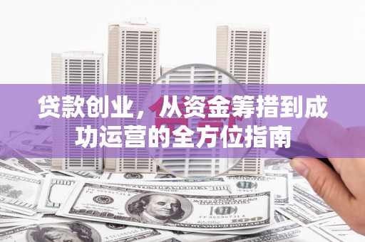 项城贷款创业，从资金筹措到成功运营的全方位指南