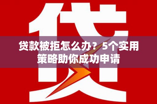 项城贷款被拒怎么办？5个实用策略助你成功申请