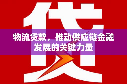 项城物流贷款，推动供应链金融发展的关键力量