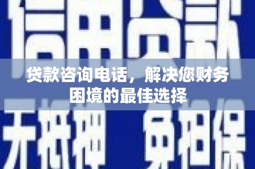 项城贷款咨询电话，解决您财务困境的最佳选择