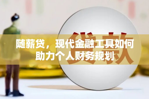 项城随薪贷，现代金融工具如何助力个人财务规划