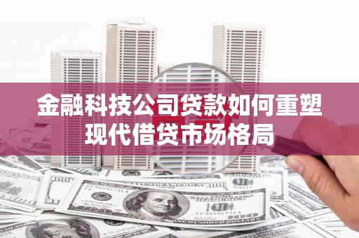 项城金融科技公司贷款如何重塑现代借贷市场格局