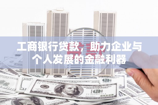 项城工商银行贷款，助力企业与个人发展的金融利器
