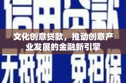 项城文化创意贷款，推动创意产业发展的金融新引擎