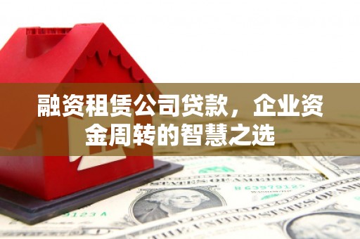项城融资租赁公司贷款，企业资金周转的智慧之选
