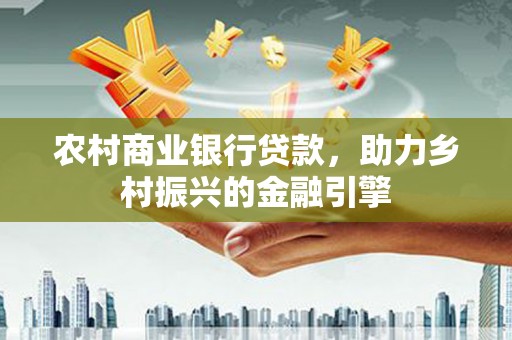 项城农村商业银行贷款，助力乡村振兴的金融引擎