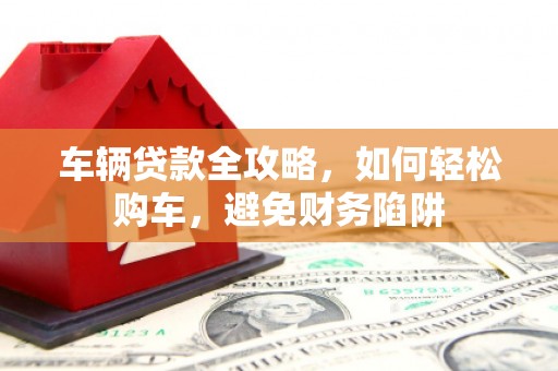 项城车辆贷款全攻略，如何轻松购车，避免财务陷阱
