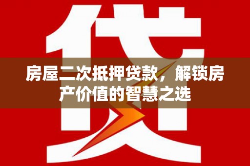 项城房屋二次抵押贷款，解锁房产价值的智慧之选