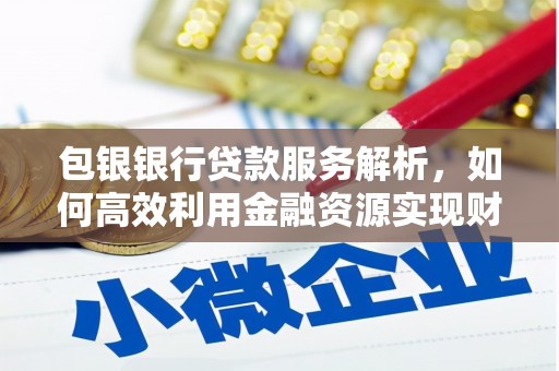 项城包银银行贷款服务解析，如何高效利用金融资源实现财富增长