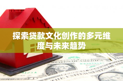 项城探索贷款文化创作的多元维度与未来趋势