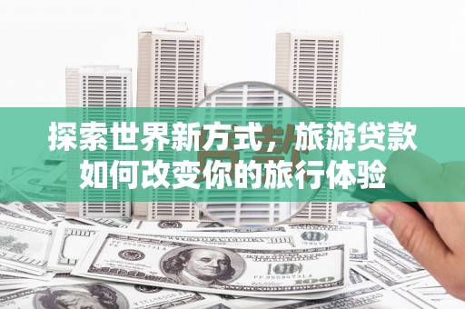 项城探索世界新方式，旅游贷款如何改变你的旅行体验