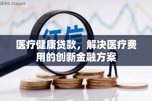项城医疗健康贷款，解决医疗费用的创新金融方案