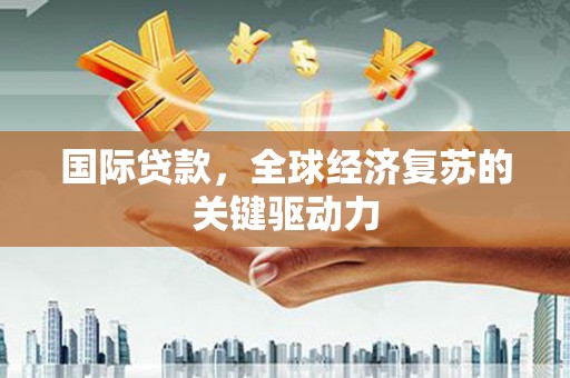 项城国际贷款，全球经济复苏的关键驱动力