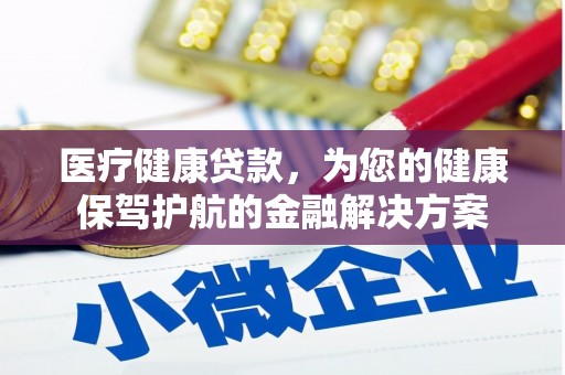 项城医疗健康贷款，为您的健康保驾护航的金融解决方案