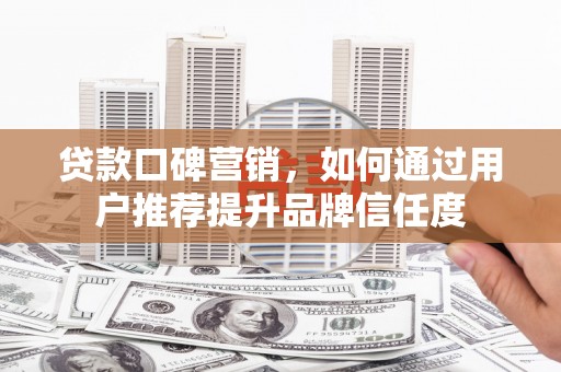 项城贷款口碑营销，如何通过用户推荐提升品牌信任度