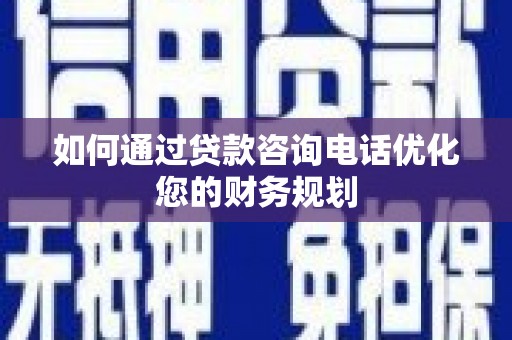 项城如何通过贷款咨询电话优化您的财务规划