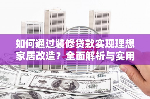 项城如何通过装修贷款实现理想家居改造？全面解析与实用指南