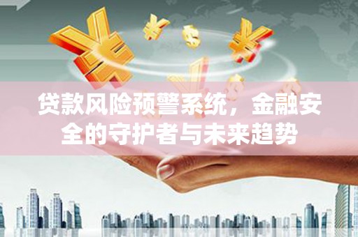 项城贷款风险预警系统，金融安全的守护者与未来趋势