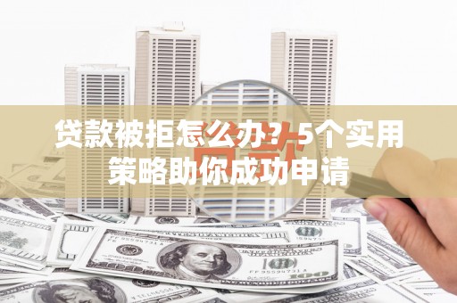 项城贷款被拒怎么办？5个实用策略助你成功申请