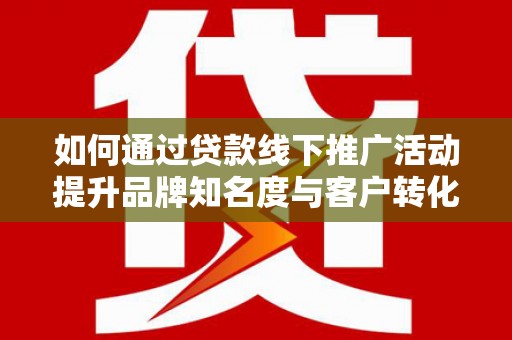 项城如何通过贷款线下推广活动提升品牌知名度与客户转化率