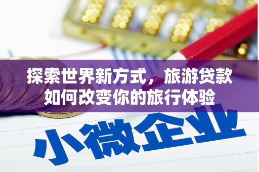 项城探索世界新方式，旅游贷款如何改变你的旅行体验