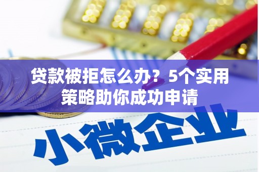 项城贷款被拒怎么办？5个实用策略助你成功申请