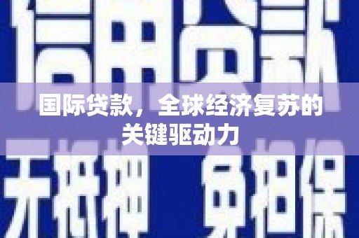 项城国际贷款，全球经济复苏的关键驱动力