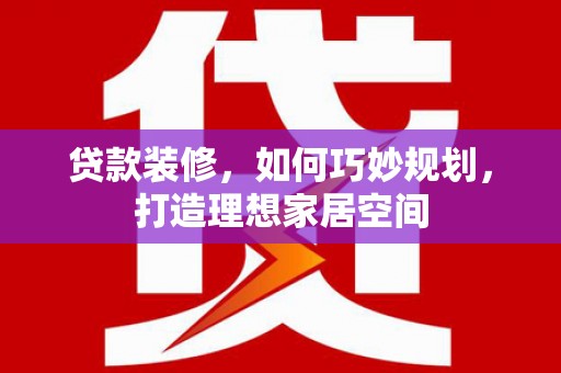 项城贷款装修，如何巧妙规划，打造理想家居空间