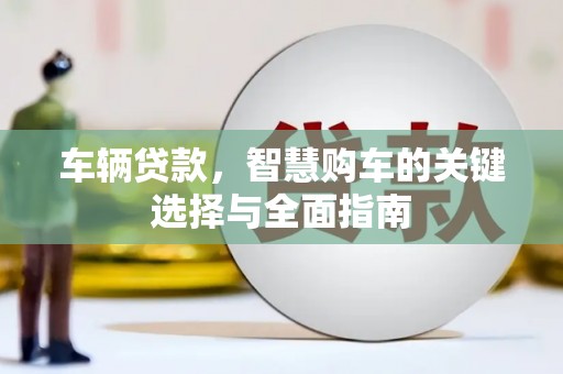 项城车辆贷款，智慧购车的关键选择与全面指南