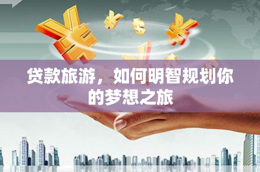 项城贷款旅游，如何明智规划你的梦想之旅