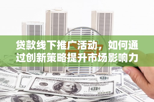 项城贷款线下推广活动，如何通过创新策略提升市场影响力