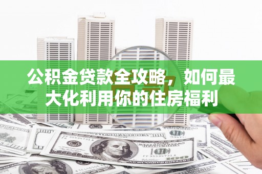 项城公积金贷款全攻略，如何最大化利用你的住房福利